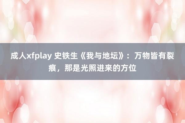 成人xfplay 史铁生《我与地坛》：万物皆有裂痕，那是光照进来的方位