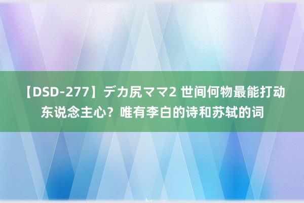 【DSD-277】デカ尻ママ2 世间何物最能打动东说念主心？唯有李白的诗和苏轼的词