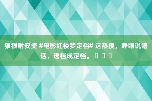 狠狠射安捷 #电影红楼梦定档# 这热搜，睁眼说瞎话，逃档成定档。 ​​​