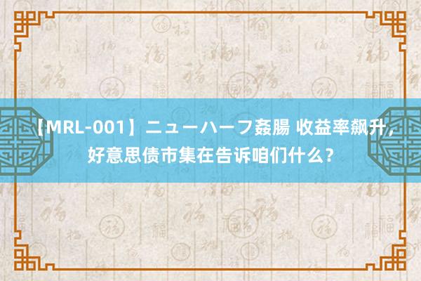 【MRL-001】ニューハーフ姦腸 收益率飙升，好意思债市集在告诉咱们什么？