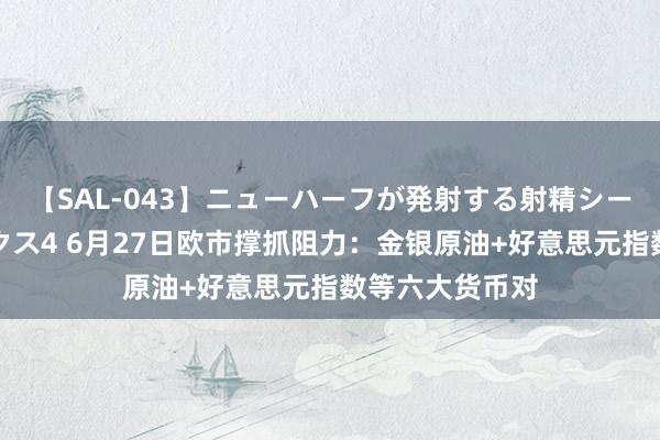 【SAL-043】ニューハーフが発射する射精シーンがあるセックス4 6月27日欧市撑抓阻力：金银原油+好意思元指数等六大货币对