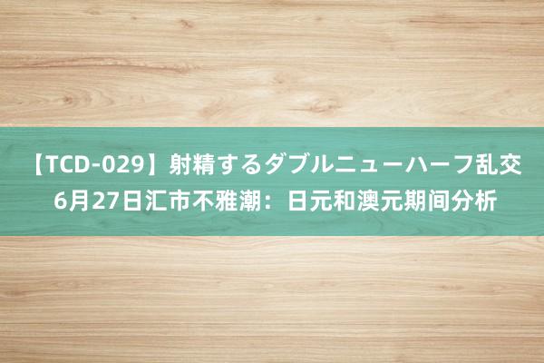 【TCD-029】射精するダブルニューハーフ乱交 6月27日汇市不雅潮：日元和澳元期间分析