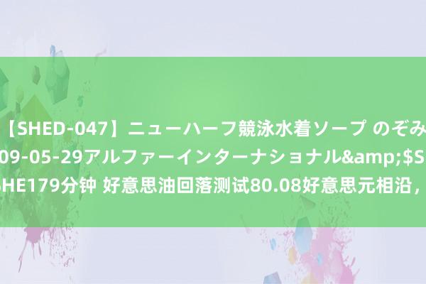 【SHED-047】ニューハーフ競泳水着ソープ のぞみ＆葵</a>2009-05-29アルファーインターナショナル&$SHE179分钟 好意思油回落测试80.08好意思元相沿，若跌破将下看77.84好意思元！