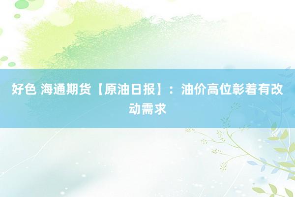 好色 海通期货【原油日报】：油价高位彰着有改动需求