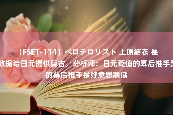 【FSET-114】ベロテロリスト 上原結衣 長澤リカ 日本数据给日元提供复古，分析师：日元贬值的幕后推手是好意思联储