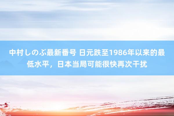 中村しのぶ最新番号 日元跌至1986年以来的最低水平，日本当局可能很快再次干扰