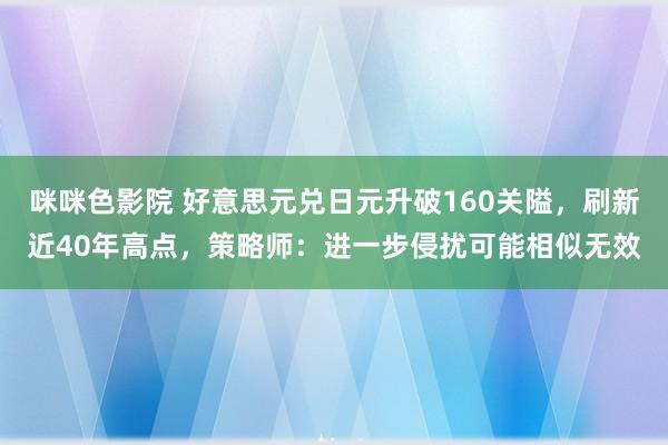 咪咪色影院 好意思元兑日元升破160关隘，刷新近40年高点，策略师：进一步侵扰可能相似无效