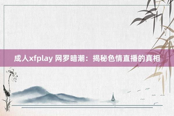 成人xfplay 网罗暗潮：揭秘色情直播的真相