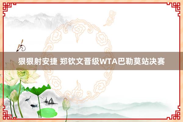 狠狠射安捷 郑钦文晋级WTA巴勒莫站决赛