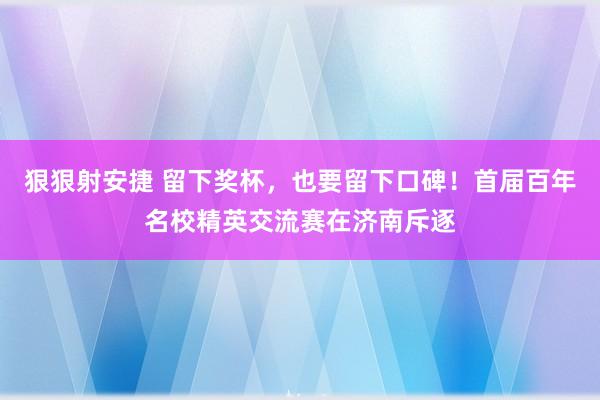 狠狠射安捷 留下奖杯，也要留下口碑！首届百年名校精英交流赛在济南斥逐