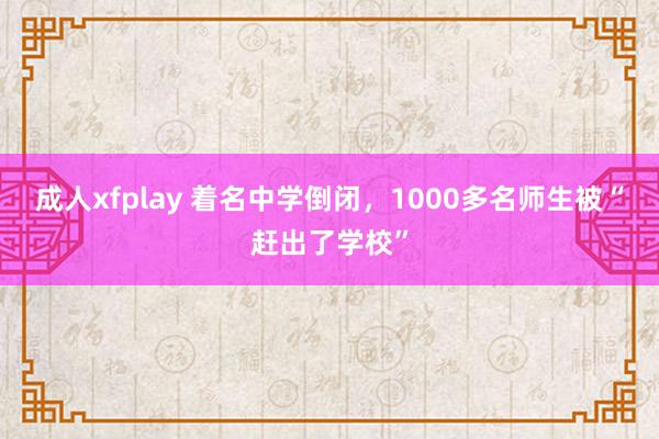 成人xfplay 着名中学倒闭，1000多名师生被“赶出了学校”