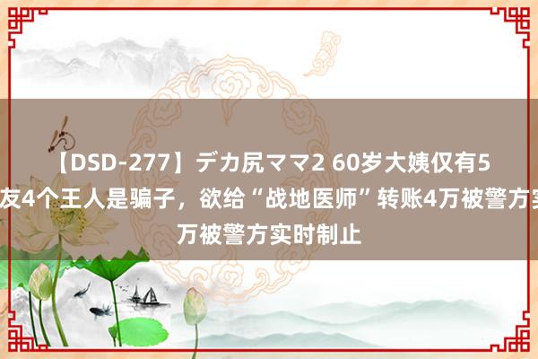 【DSD-277】デカ尻ママ2 60岁大姨仅有5个QQ好友4个王人是骗子，欲给“战地医师”转账4万被警方实时制止