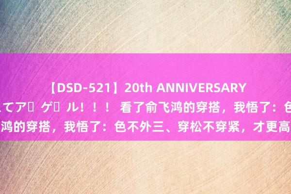 【DSD-521】20th ANNIVERSARY 50人のママがイッパイ教えてア・ゲ・ル！！！ 看了俞飞鸿的穿搭，我悟了：色不外三、穿松不穿紧，才更高等洋气