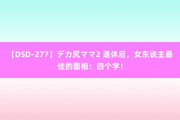 【DSD-277】デカ尻ママ2 退休后，女东谈主最佳的面相：四个字！