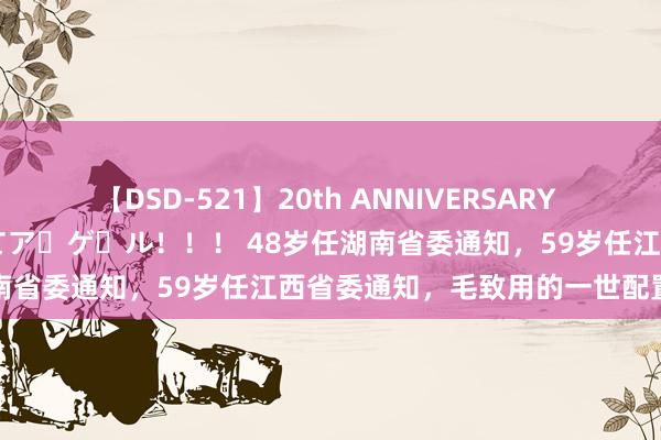 【DSD-521】20th ANNIVERSARY 50人のママがイッパイ教えてア・ゲ・ル！！！ 48岁任湖南省委通知，59岁任江西省委通知，毛致用的一世配置零星