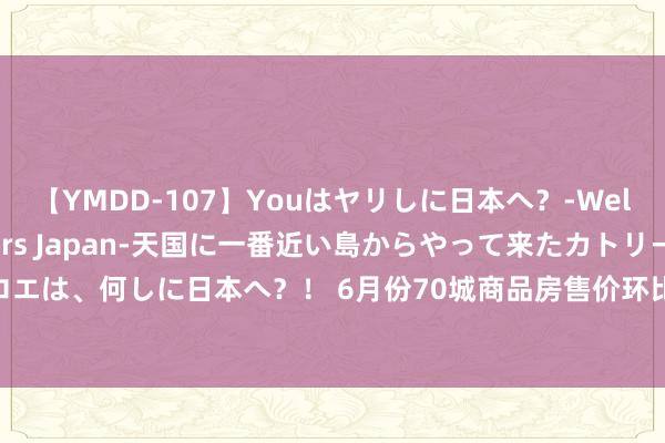 【YMDD-107】Youはヤリしに日本へ？‐Welcome to sex lovers Japan‐天国に一番近い島からやって来たカトリーヌ・クロエは、何しに日本へ？！ 6月份70城商品房售价环比高潮个数减少 各人瞻望房价走势将沉稳趋于巩固