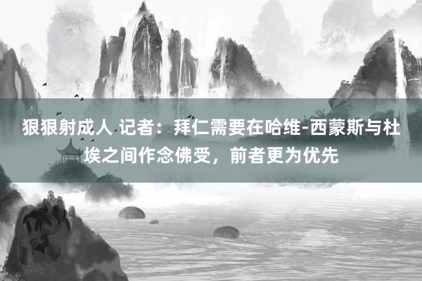 狠狠射成人 记者：拜仁需要在哈维-西蒙斯与杜埃之间作念佛受，前者更为优先