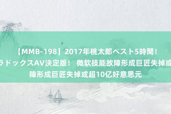 【MMB-198】2017年桃太郎ベスト5時間！これが見納めパラドックスAV決定版！ 微软技能故障形成巨匠失掉或超10亿好意思元