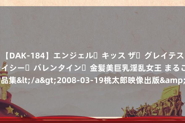 【DAK-184】エンジェル・キッス ザ・グレイテスト・ヒッツ・ダブルス ステイシー・バレンタイン・金髪美巨乳淫乱女王 まるごと2本大ヒット作品集</a>2008-03-19桃太郎映像出版&$angel kiss189分钟 刹车系统存在弱点，澳大利亚政府通知调回保时捷三款车型