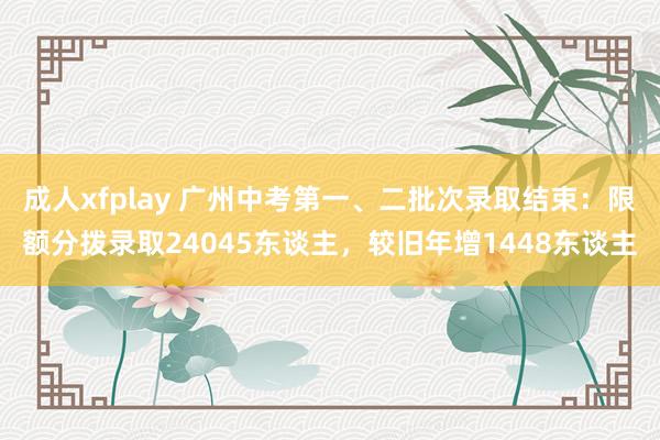 成人xfplay 广州中考第一、二批次录取结束：限额分拨录取24045东谈主，较旧年增1448东谈主