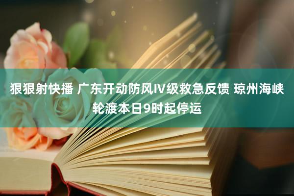 狠狠射快播 广东开动防风Ⅳ级救急反馈 琼州海峡轮渡本日9时起停运