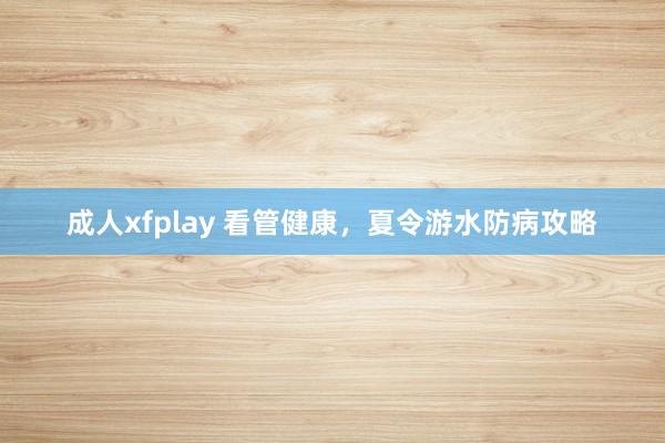 成人xfplay 看管健康，夏令游水防病攻略