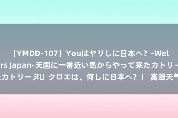 【YMDD-107】Youはヤリしに日本へ？‐Welcome to sex lovers Japan‐天国に一番近い島からやって来たカトリーヌ・クロエは、何しに日本へ？！ 高湿天气病毒生息，永远咳嗽怎样调养？