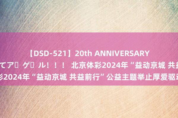 【DSD-521】20th ANNIVERSARY 50人のママがイッパイ教えてア・ゲ・ル！！！ 北京体彩2024年“益动京城 共益前行”公益主题举止厚爱驱动