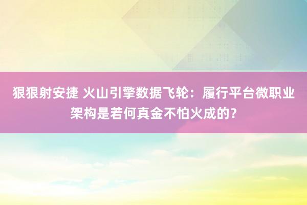 狠狠射安捷 火山引擎数据飞轮：履行平台微职业架构是若何真金不怕火成的？