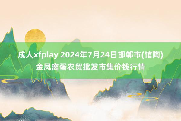 成人xfplay 2024年7月24日邯郸市(馆陶)金凤禽蛋农贸批发市集价钱行情