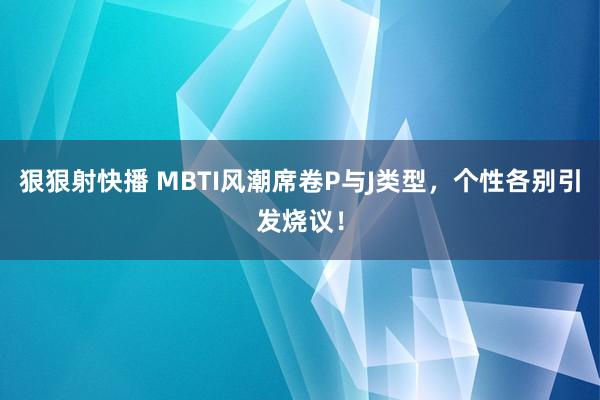 狠狠射快播 MBTI风潮席卷P与J类型，个性各别引发烧议！