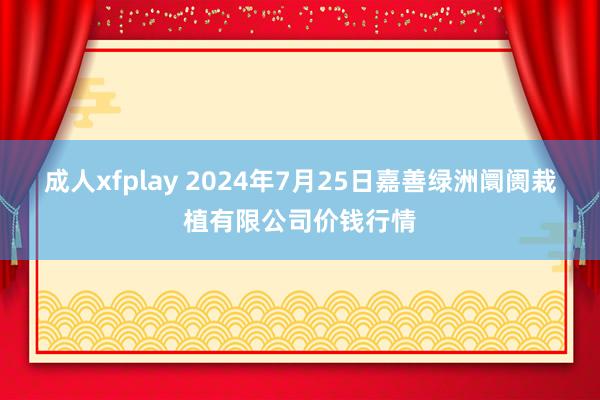 成人xfplay 2024年7月25日嘉善绿洲阛阓栽植有限公司价钱行情