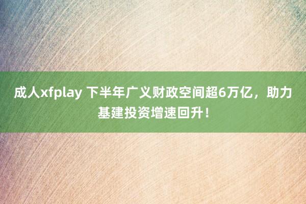 成人xfplay 下半年广义财政空间超6万亿，助力基建投资增速回升！