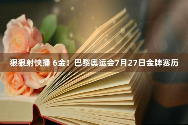 狠狠射快播 6金！巴黎奥运会7月27日金牌赛历