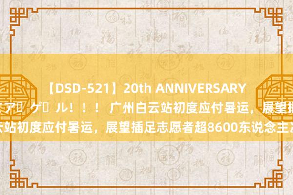 【DSD-521】20th ANNIVERSARY 50人のママがイッパイ教えてア・ゲ・ル！！！ 广州白云站初度应付暑运，展望插足志愿者超8600东说念主次