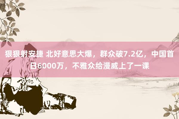 狠狠射安捷 北好意思大爆，群众破7.2亿，中国首日6000万，不雅众给漫威上了一课