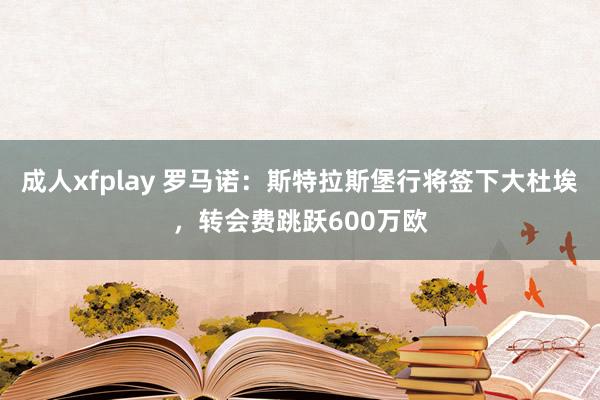 成人xfplay 罗马诺：斯特拉斯堡行将签下大杜埃，转会费跳跃600万欧