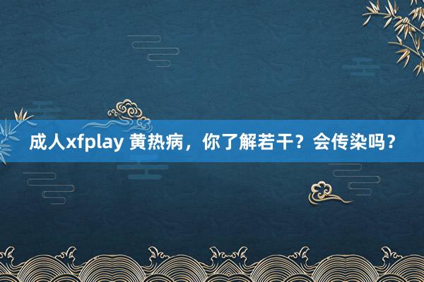 成人xfplay 黄热病，你了解若干？会传染吗？