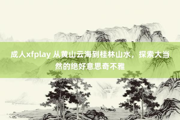 成人xfplay 从黄山云海到桂林山水，探索大当然的绝好意思奇不雅