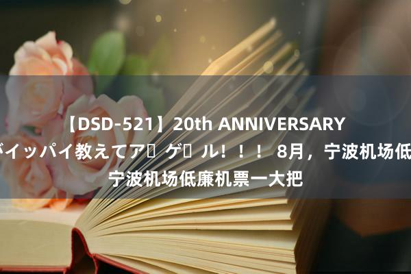 【DSD-521】20th ANNIVERSARY 50人のママがイッパイ教えてア・ゲ・ル！！！ 8月，宁波机场低廉机票一大把