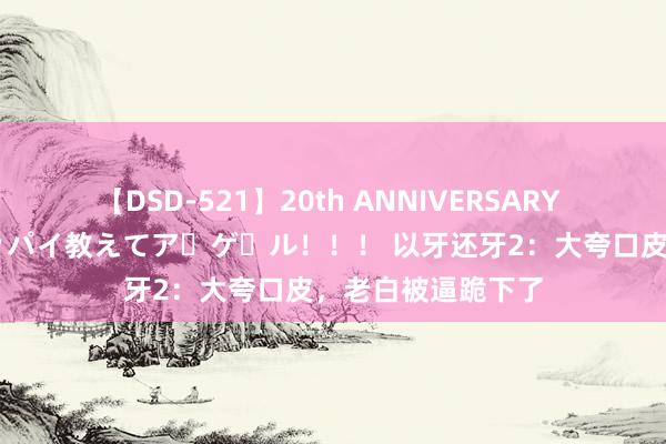 【DSD-521】20th ANNIVERSARY 50人のママがイッパイ教えてア・ゲ・ル！！！ 以牙还牙2：大夸口皮，老白被逼跪下了