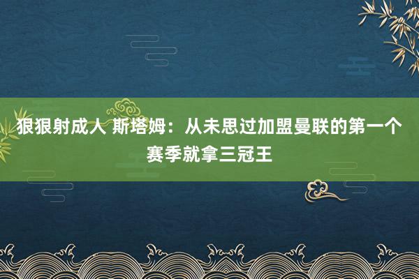 狠狠射成人 斯塔姆：从未思过加盟曼联的第一个赛季就拿三冠王