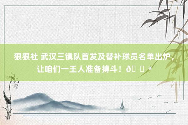 狠狠社 武汉三镇队首发及替补球员名单出炉，让咱们一王人准备搏斗！?