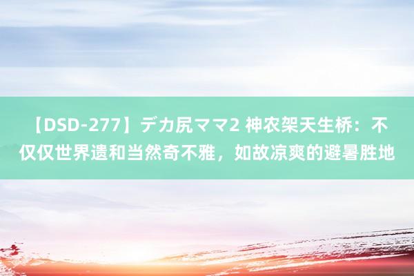 【DSD-277】デカ尻ママ2 神农架天生桥：不仅仅世界遗和当然奇不雅，如故凉爽的避暑胜地