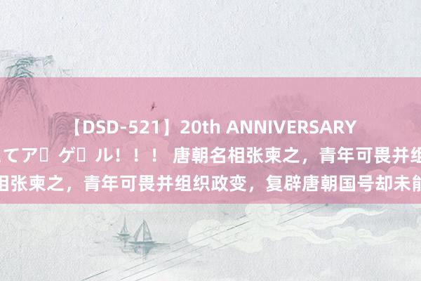 【DSD-521】20th ANNIVERSARY 50人のママがイッパイ教えてア・ゲ・ル！！！ 唐朝名相张柬之，青年可畏并组织政变，复辟唐朝国号却未能善终