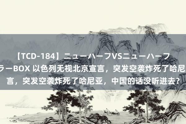 【TCD-184】ニューハーフVSニューハーフ 不純同性肛遊ベストセラーBOX 以色列无视北京宣言，突发空袭炸死了哈尼亚，中国的话没听进去？