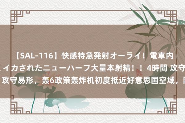 【SAL-116】快感特急発射オーライ！電車内で痴漢集団に気持ちよくイカされたニューハーフ大量本射精！！4時間 攻守易形，轰6政策轰炸机初度抵近好意思国空域，阿拉斯加州响起警报