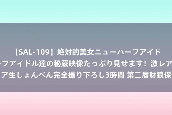 【SAL-109】絶対的美女ニューハーフアイドル大集合！！ ニューハーフアイドル達の秘蔵映像たっぷり見せます！激レア生しょんべん完全撮り下ろし3時間 第二届豺狼保护与收复国外洽商会举办