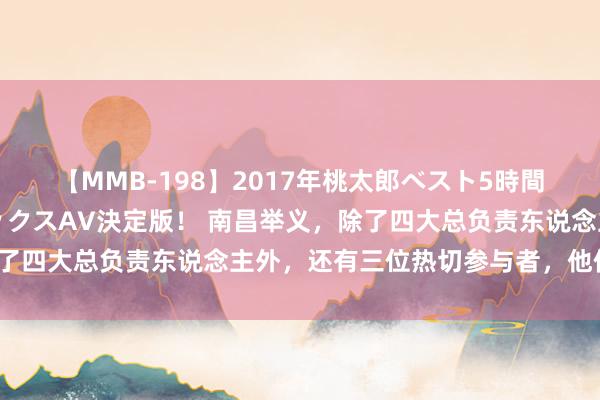 【MMB-198】2017年桃太郎ベスト5時間！これが見納めパラドックスAV決定版！ 南昌举义，除了四大总负责东说念主外，还有三位热切参与者，他们是谁？