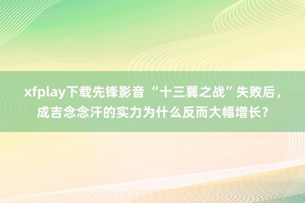 xfplay下载先锋影音 “十三翼之战”失败后，成吉念念汗的实力为什么反而大幅增长？